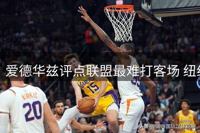 爱德华兹评点联盟最难打客场 纽约波士顿球迷最难缠